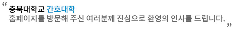 충북대학교 간호대학 홈페이지를 방문해 주신 여러분께 진심으로 환영의 인사를 드립니다.